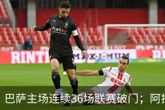 巴萨主场连续36场联赛破门；阿拉维斯近6轮不胜