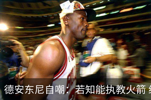 德安东尼自嘲：若知能执教火箭 绝不接湖人烂摊子